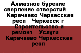 Алмазное бурение, сверление отверстий!!! - Карачаево-Черкесская респ., Черкесск г. Строительство и ремонт » Услуги   . Карачаево-Черкесская респ.